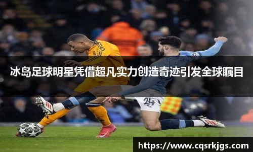冰岛足球明星凭借超凡实力创造奇迹引发全球瞩目