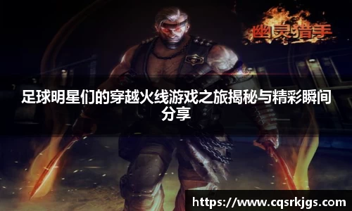 足球明星们的穿越火线游戏之旅揭秘与精彩瞬间分享