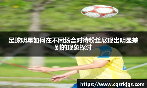 足球明星如何在不同场合对待粉丝展现出明显差别的现象探讨