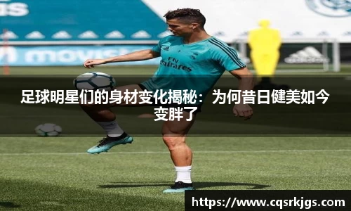 足球明星们的身材变化揭秘：为何昔日健美如今变胖了