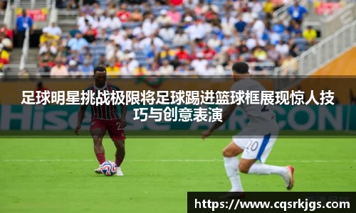 足球明星挑战极限将足球踢进篮球框展现惊人技巧与创意表演