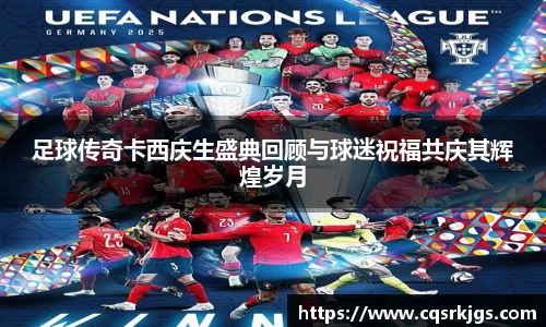 足球传奇卡西庆生盛典回顾与球迷祝福共庆其辉煌岁月