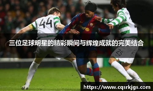 三位足球明星的精彩瞬间与辉煌成就的完美结合