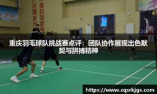 重庆羽毛球队挑战赛点评：团队协作展现出色默契与拼搏精神