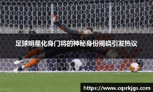 足球明星化身门将的神秘身份揭晓引发热议